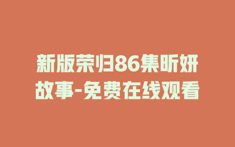 新版荣归86集昕妍故事-免费在线观看