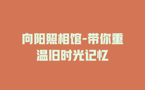 向阳照相馆-带你重温旧时光记忆