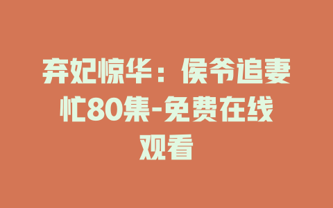 弃妃惊华：侯爷追妻忙80集-免费在线观看
