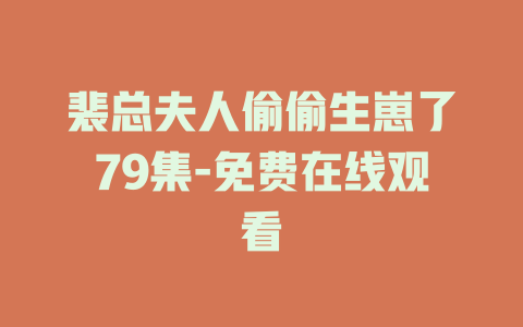 裴总夫人偷偷生崽了79集-免费在线观看