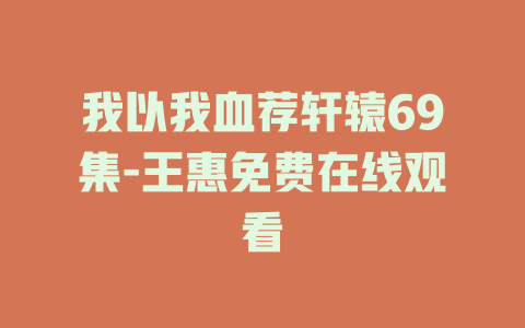 我以我血荐轩辕69集-王惠免费在线观看