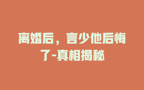 离婚后，言少他后悔了-真相揭秘