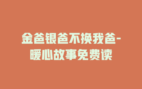 金爸银爸不换我爸-暖心故事免费读