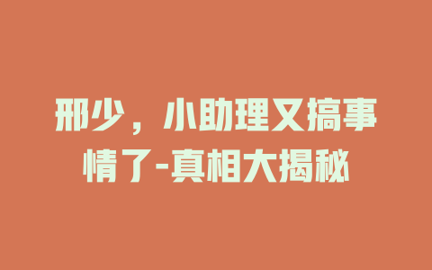 邢少，小助理又搞事情了-真相大揭秘