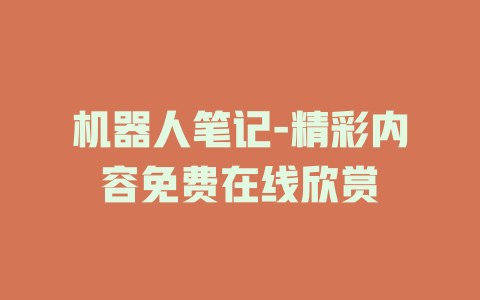 机器人笔记-精彩内容免费在线欣赏