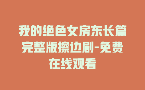 我的绝色女房东长篇完整版擦边剧-免费在线观看