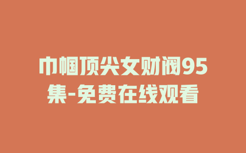 巾帼顶尖女财阀95集-免费在线观看