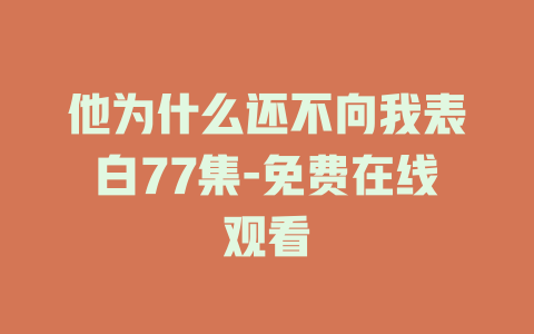 他为什么还不向我表白77集-免费在线观看