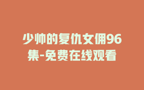 少帅的复仇女佣96集-免费在线观看