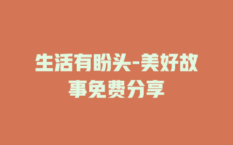 生活有盼头-美好故事免费分享