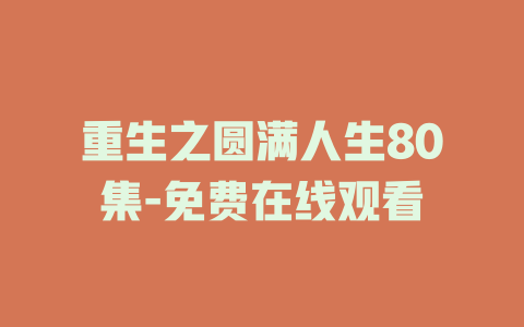 重生之圆满人生80集-免费在线观看