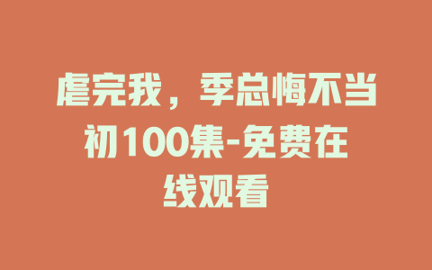 虐完我，季总悔不当初100集-免费在线观看