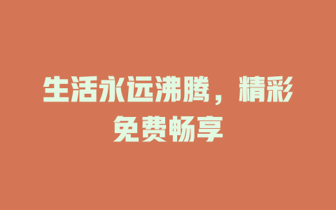 生活永远沸腾，精彩免费畅享
