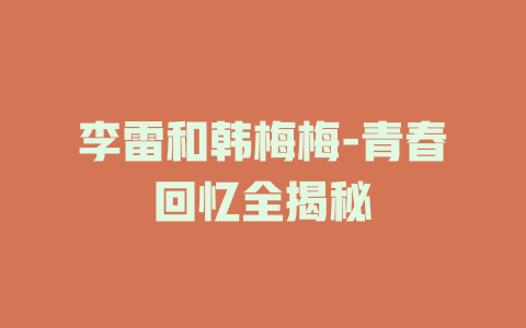 李雷和韩梅梅-青春回忆全揭秘