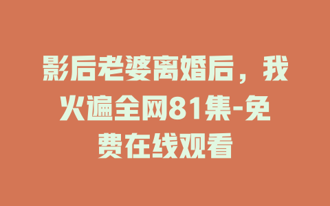 影后老婆离婚后，我火遍全网81集-免费在线观看
