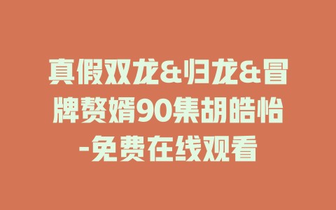 真假双龙&归龙&冒牌赘婿90集胡皓怡-免费在线观看