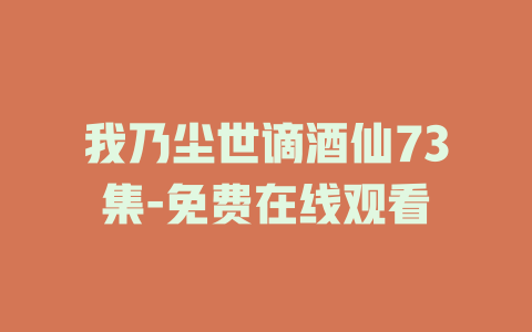 我乃尘世谪酒仙73集-免费在线观看