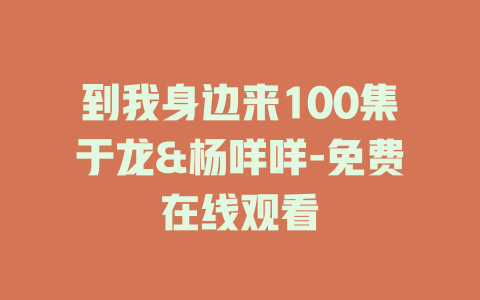 到我身边来100集于龙&杨咩咩-免费在线观看