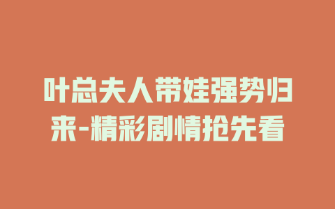 叶总夫人带娃强势归来-精彩剧情抢先看
