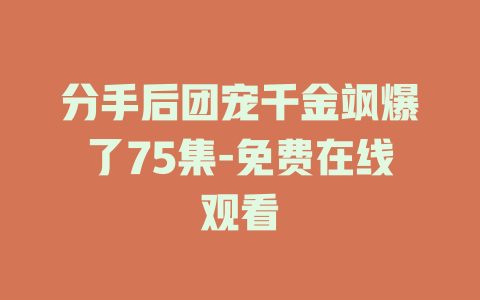 分手后团宠千金飒爆了75集-免费在线观看
