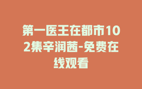 第一医王在都市102集辛润茜-免费在线观看