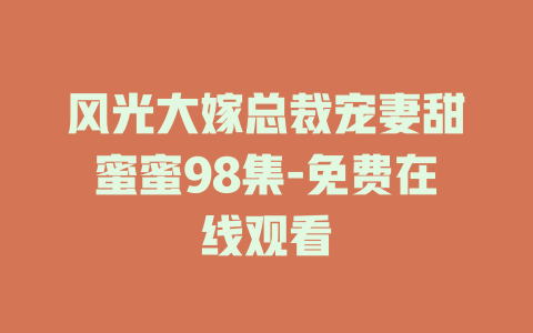 风光大嫁总裁宠妻甜蜜蜜98集-免费在线观看