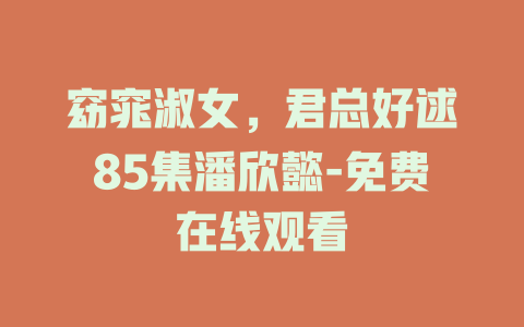 窈窕淑女，君总好逑85集潘欣懿-免费在线观看