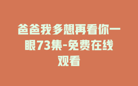 爸爸我多想再看你一眼73集-免费在线观看