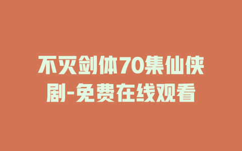 不灭剑体70集仙侠剧-免费在线观看