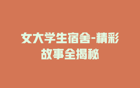 女大学生宿舍-精彩故事全揭秘
