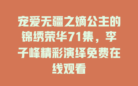 宠爱无疆之嫡公主的锦绣荣华71集，李子峰精彩演绎免费在线观看