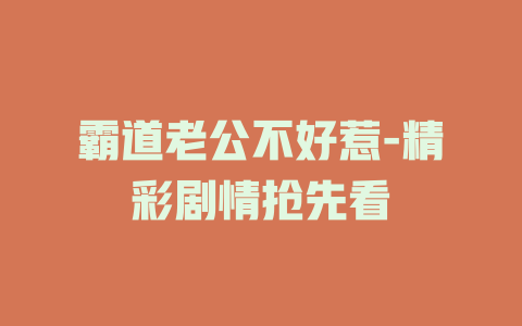 霸道老公不好惹-精彩剧情抢先看