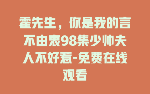 霍先生，你是我的言不由衷98集少帅夫人不好惹-免费在线观看