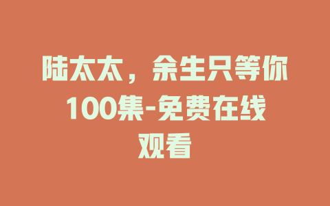陆太太，余生只等你100集-免费在线观看