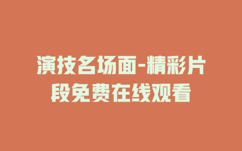 演技名场面-精彩片段免费在线观看