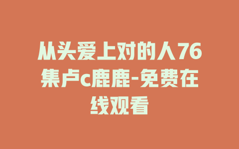 从头爱上对的人76集卢c鹿鹿-免费在线观看