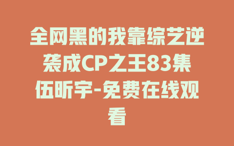 全网黑的我靠综艺逆袭成CP之王83集伍昕宇-免费在线观看