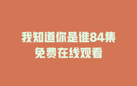 我知道你是谁84集免费在线观看
