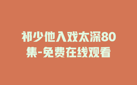 祁少他入戏太深80集-免费在线观看