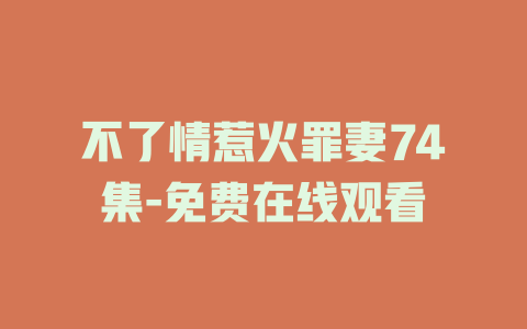 不了情惹火罪妻74集-免费在线观看