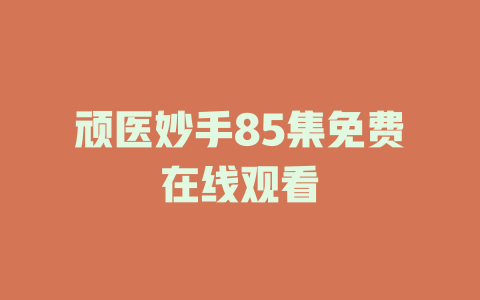 顽医妙手85集免费在线观看