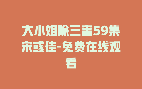 大小姐除三害59集宋彧佳-免费在线观看