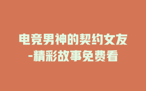 电竞男神的契约女友-精彩故事免费看
