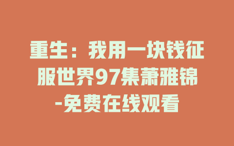重生：我用一块钱征服世界97集萧雅锦-免费在线观看
