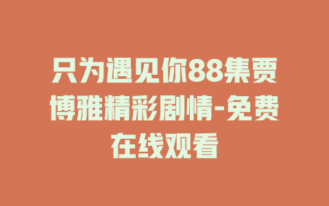 只为遇见你88集贾博雅精彩剧情-免费在线观看