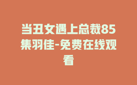 当丑女遇上总裁85集羽佳-免费在线观看