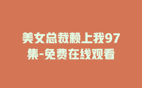 美女总裁赖上我97集-免费在线观看