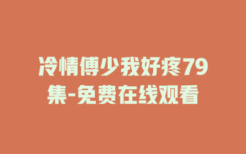 冷情傅少我好疼79集-免费在线观看