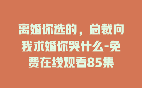 离婚你选的，总裁向我求婚你哭什么-免费在线观看85集