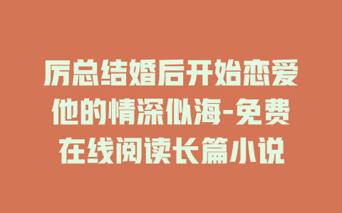 厉总结婚后开始恋爱他的情深似海-免费在线阅读长篇小说